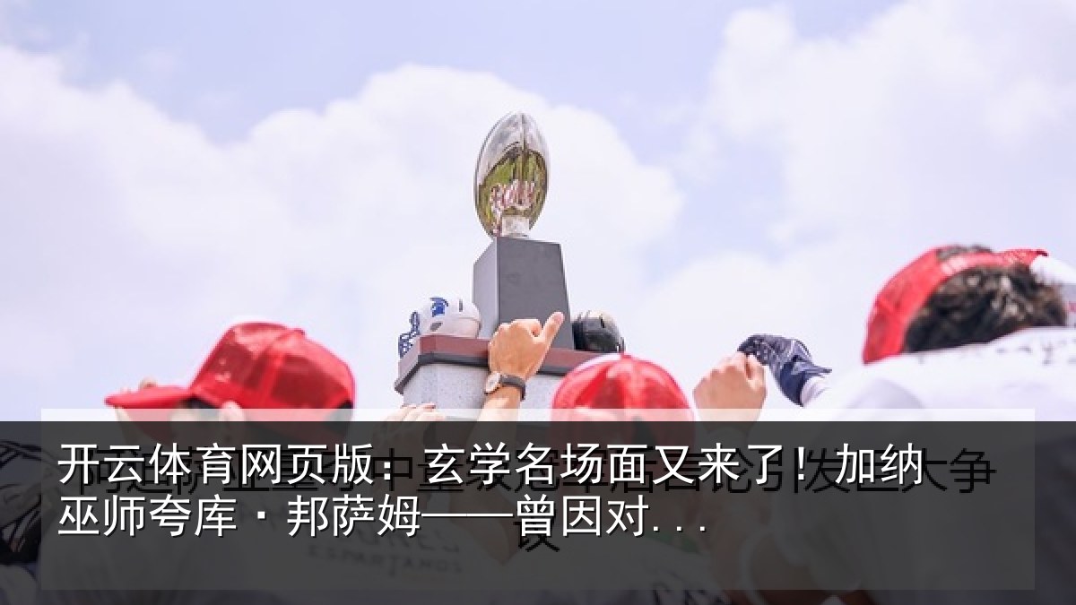 开云体育网页版：玄学名场面又来了！加纳巫师夸库·邦萨姆——曾因对...