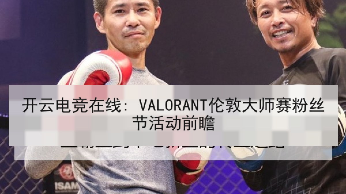 开云电竞在线: VALORANT伦敦大师赛粉丝节活动前瞻