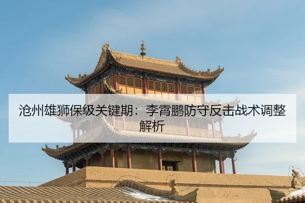 沧州雄狮保级关键期：李霄鹏防守反击战术调整解析