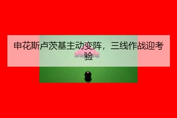 申花斯卢茨基主动变阵，三线作战迎考验