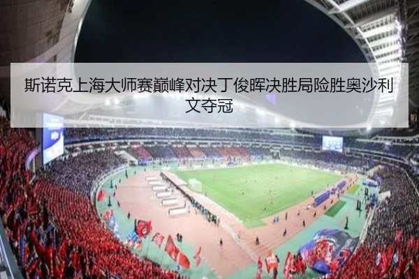 斯诺克上海大师赛巅峰对决丁俊晖决胜局险胜奥沙利文夺冠