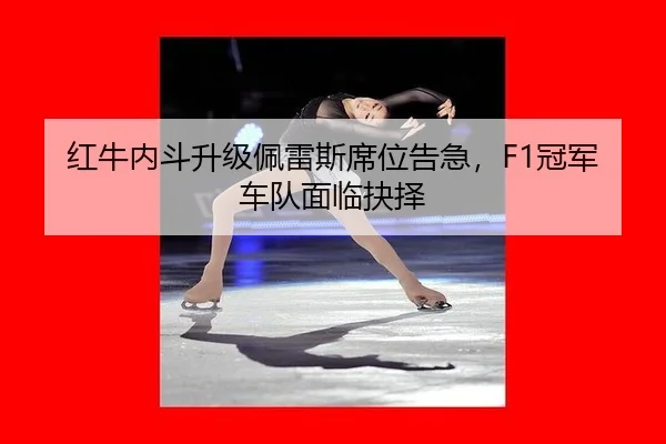 红牛内斗升级佩雷斯席位告急，F1冠军车队面临抉择