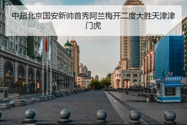 中超北京国安新帅首秀阿兰梅开二度大胜天津津门虎