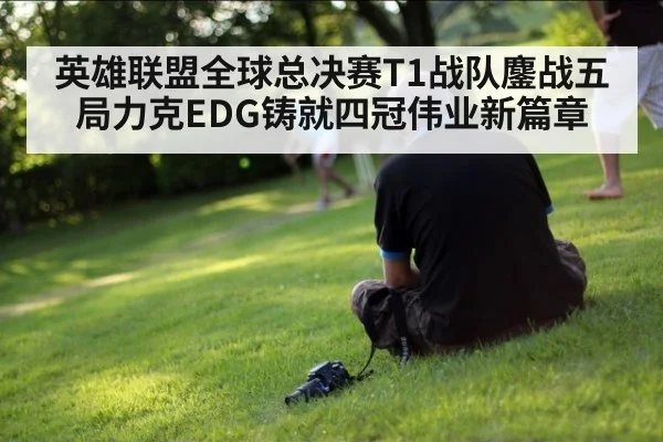 英雄联盟全球总决赛T1战队鏖战五局力克EDG铸就四冠伟业新篇章