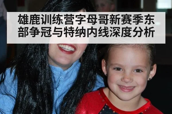 雄鹿训练营字母哥新赛季东部争冠与特纳内线深度分析