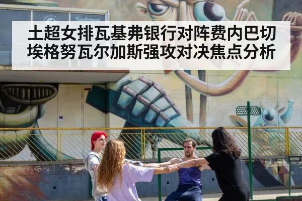 土超女排瓦基弗银行对阵费内巴切埃格努瓦尔加斯强攻对决焦点分析