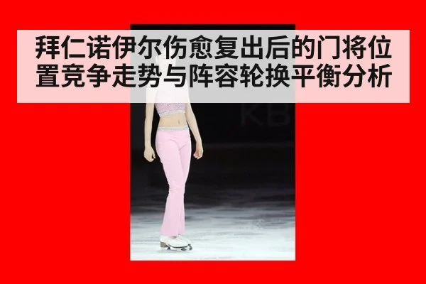 拜仁诺伊尔伤愈复出后的门将位置竞争走势与阵容轮换平衡分析